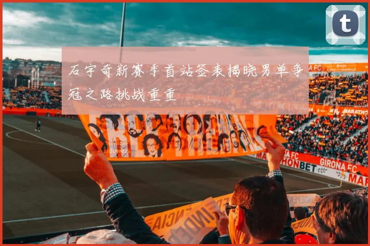 石宇奇新赛季首站签表揭晓男单争冠之路挑战重重