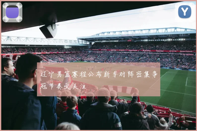 辽宁男篮赛程公布新季对阵密集争冠节奏受关注