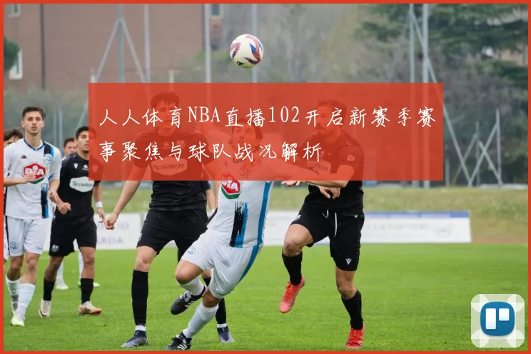 人人体育NBA直播102开启新赛季赛事聚焦与球队战况解析
