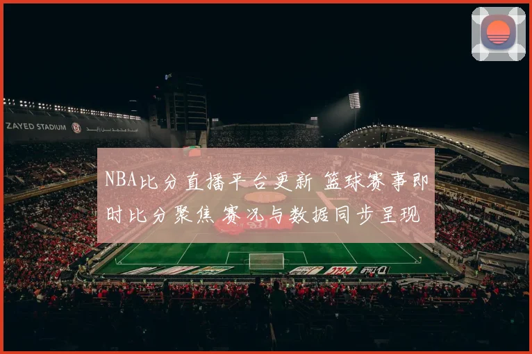 NBA比分直播平台更新 篮球赛事即时比分聚焦 赛况与数据同步呈现