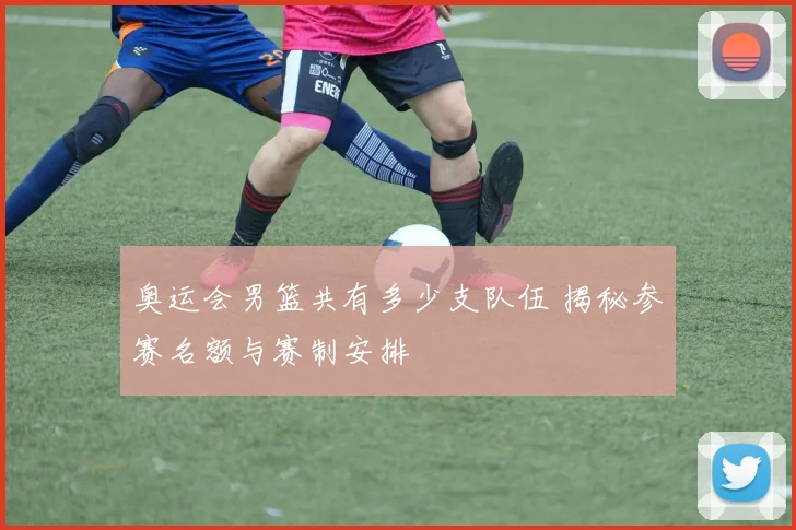 奥运会男篮共有多少支队伍 揭秘参赛名额与赛制安排