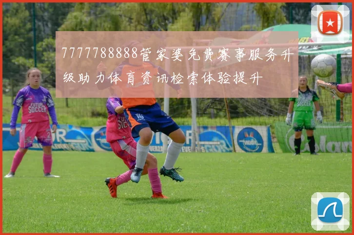 7777788888管家婆免费赛事服务升级助力体育资讯检索体验提升