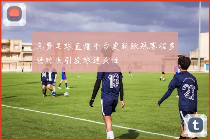 免费足球直播平台更新欧冠赛程多场对决引发球迷关注