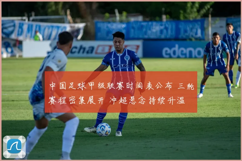 中国足球甲级联赛时间表公布 三轮赛程密集展开 冲超悬念持续升温