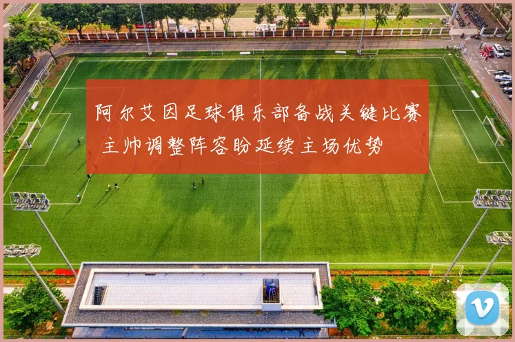 阿尔艾因足球俱乐部备战关键比赛 主帅调整阵容盼延续主场优势