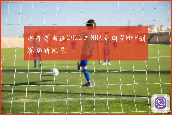 字母哥当选2022年NBA全明星MVP创赛场新纪录