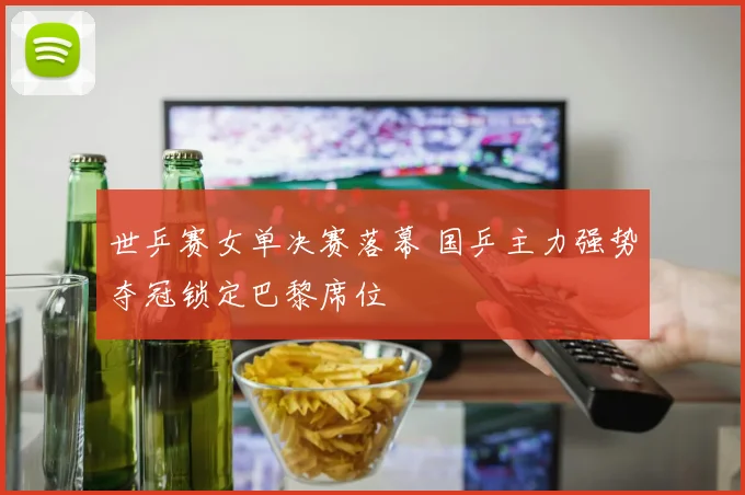 世乒赛女单决赛落幕 国乒主力强势夺冠锁定巴黎席位