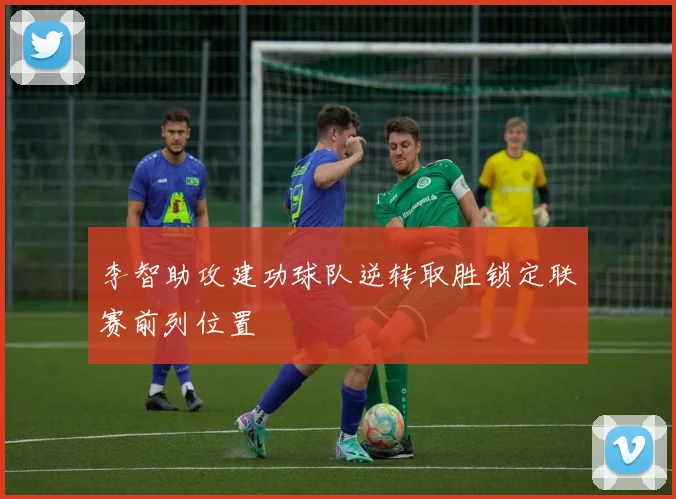 李智助攻建功球队逆转取胜锁定联赛前列位置