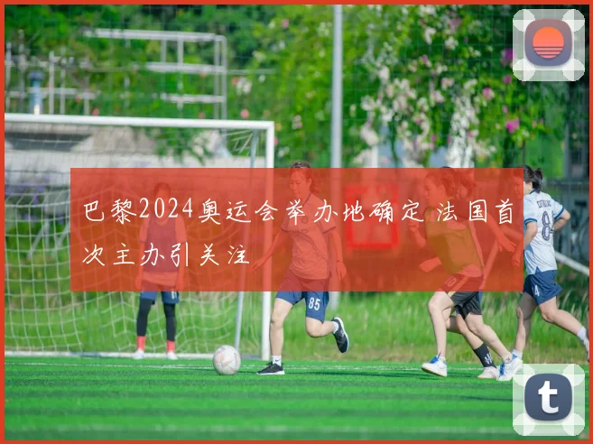 巴黎2024奥运会举办地确定 法国首次主办引关注