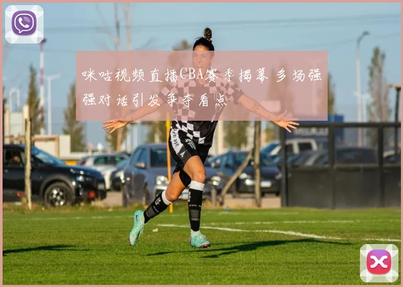 咪咕视频直播CBA赛季揭幕 多场强强对话引发争夺看点