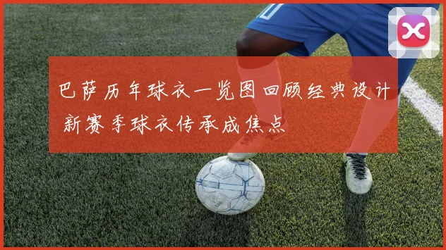 巴萨历年球衣一览图回顾经典设计 新赛季球衣传承成焦点