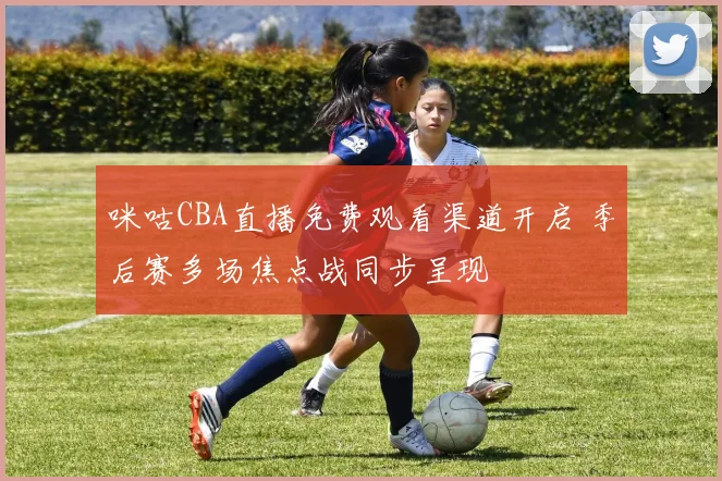 咪咕CBA直播免费观看渠道开启 季后赛多场焦点战同步呈现