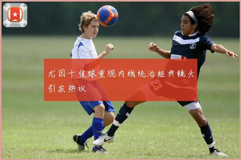 尤因十佳球重现内线统治经典镜头引发热议