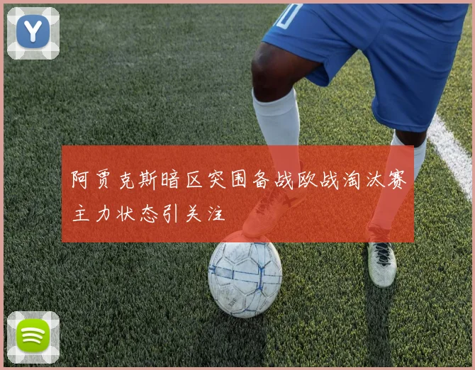 阿贾克斯暗区突围备战欧战淘汰赛主力状态引关注