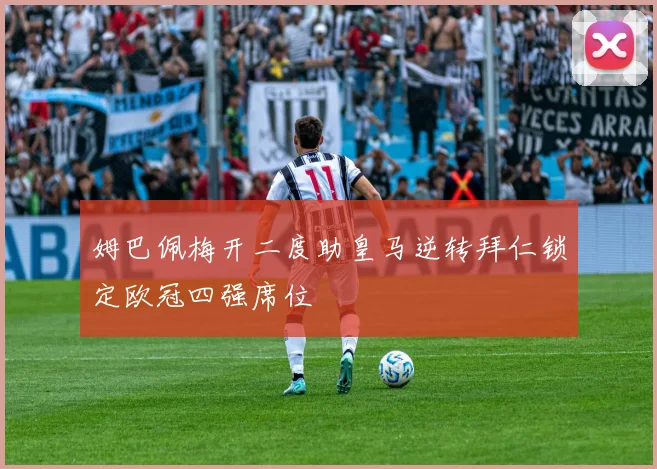 姆巴佩梅开二度助皇马逆转拜仁锁定欧冠四强席位