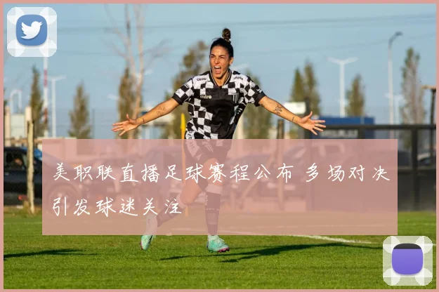 美职联直播足球赛程公布 多场对决引发球迷关注