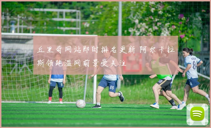 丘里奇网站即时排名更新 阿尔卡拉斯领跑温网前景受关注