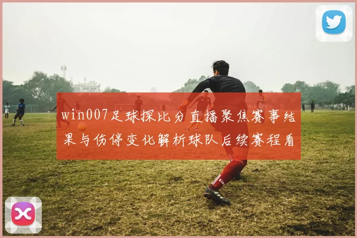 win007足球探比分直播聚焦赛事结果与伤停变化解析球队后续赛程看点
