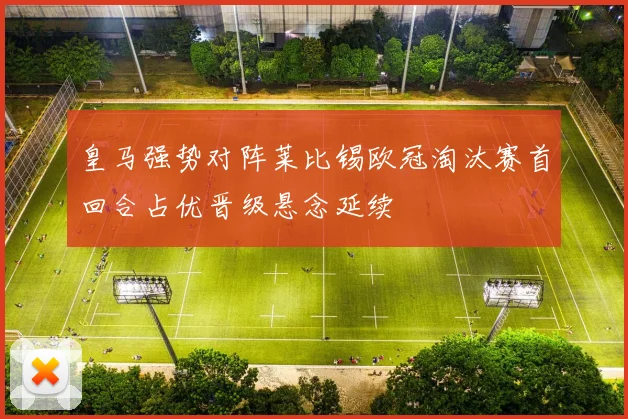 皇马强势对阵莱比锡欧冠淘汰赛首回合占优晋级悬念延续