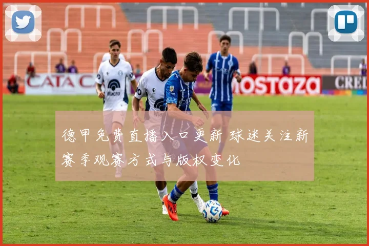 德甲免费直播入口更新 球迷关注新赛季观赛方式与版权变化