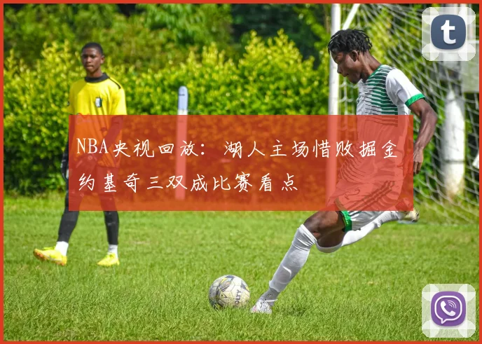 NBA央视回放：湖人主场惜败掘金 约基奇三双成比赛看点