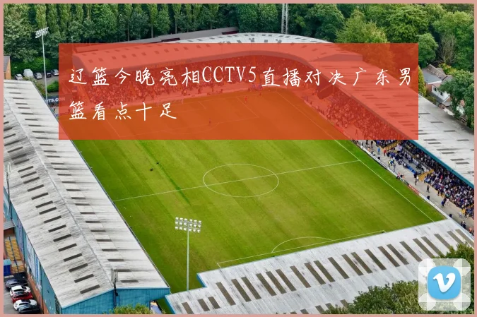 辽篮今晚亮相CCTV5直播对决广东男篮看点十足